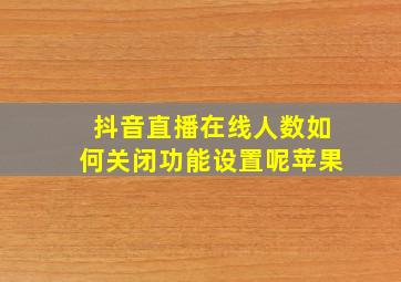 抖音直播在线人数如何关闭功能设置呢苹果