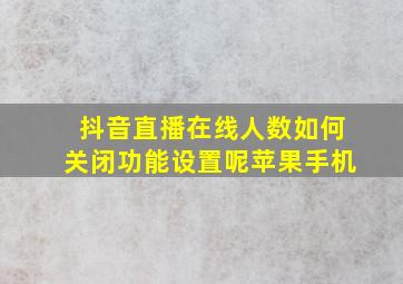 抖音直播在线人数如何关闭功能设置呢苹果手机