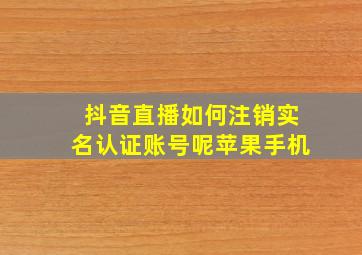 抖音直播如何注销实名认证账号呢苹果手机