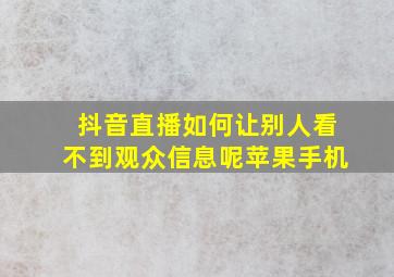 抖音直播如何让别人看不到观众信息呢苹果手机