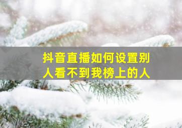 抖音直播如何设置别人看不到我榜上的人