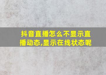 抖音直播怎么不显示直播动态,显示在线状态呢