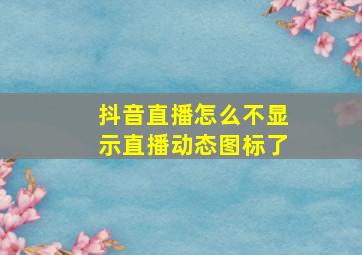 抖音直播怎么不显示直播动态图标了