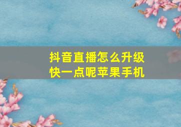 抖音直播怎么升级快一点呢苹果手机