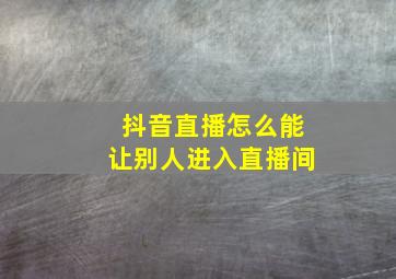 抖音直播怎么能让别人进入直播间