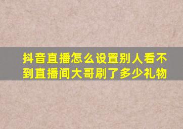 抖音直播怎么设置别人看不到直播间大哥刷了多少礼物