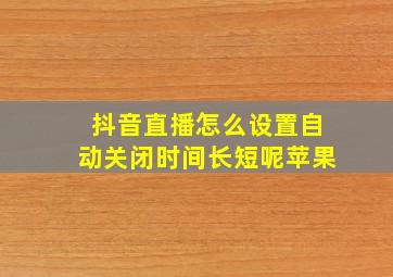 抖音直播怎么设置自动关闭时间长短呢苹果