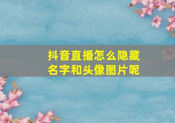 抖音直播怎么隐藏名字和头像图片呢