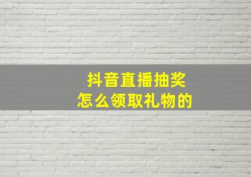 抖音直播抽奖怎么领取礼物的