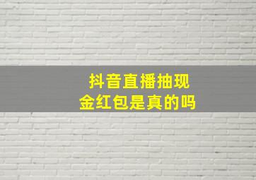 抖音直播抽现金红包是真的吗