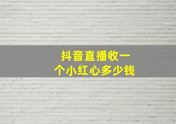 抖音直播收一个小红心多少钱