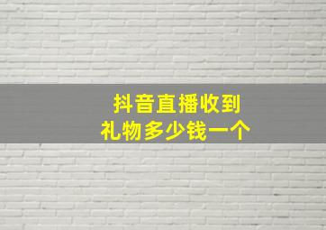 抖音直播收到礼物多少钱一个