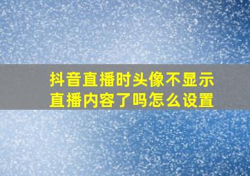 抖音直播时头像不显示直播内容了吗怎么设置