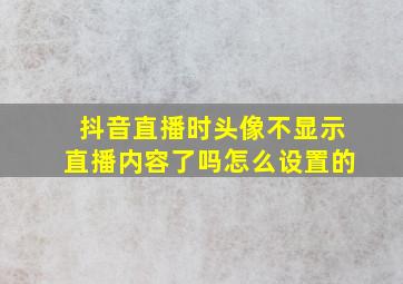 抖音直播时头像不显示直播内容了吗怎么设置的