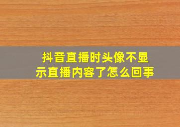 抖音直播时头像不显示直播内容了怎么回事