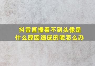 抖音直播看不到头像是什么原因造成的呢怎么办