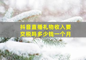 抖音直播礼物收入要交税吗多少钱一个月