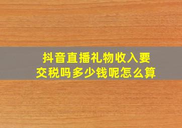 抖音直播礼物收入要交税吗多少钱呢怎么算