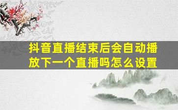 抖音直播结束后会自动播放下一个直播吗怎么设置