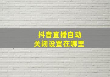 抖音直播自动关闭设置在哪里