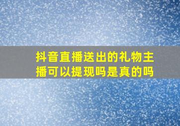 抖音直播送出的礼物主播可以提现吗是真的吗