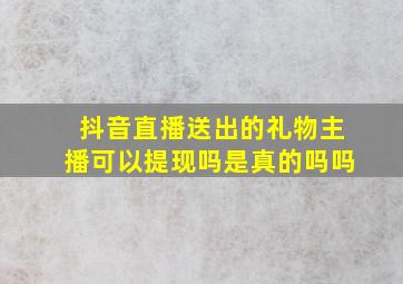 抖音直播送出的礼物主播可以提现吗是真的吗吗