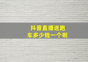 抖音直播送跑车多少钱一个啊