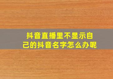 抖音直播里不显示自己的抖音名字怎么办呢