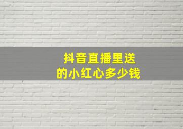 抖音直播里送的小红心多少钱