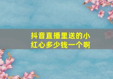 抖音直播里送的小红心多少钱一个啊