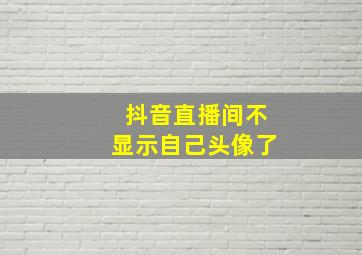 抖音直播间不显示自己头像了