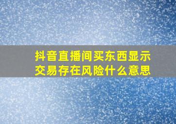 抖音直播间买东西显示交易存在风险什么意思