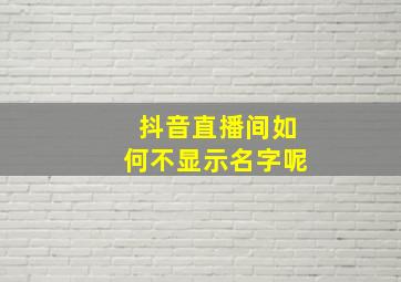 抖音直播间如何不显示名字呢