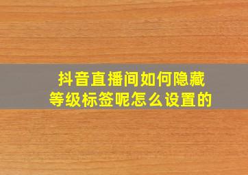 抖音直播间如何隐藏等级标签呢怎么设置的