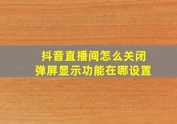 抖音直播间怎么关闭弹屏显示功能在哪设置