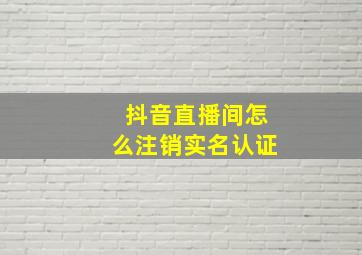 抖音直播间怎么注销实名认证