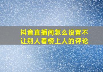 抖音直播间怎么设置不让别人看榜上人的评论