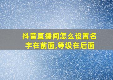 抖音直播间怎么设置名字在前面,等级在后面