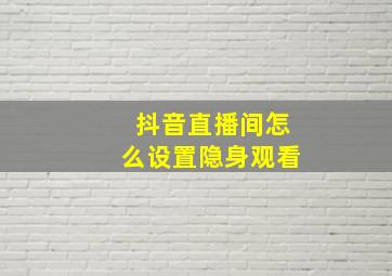 抖音直播间怎么设置隐身观看