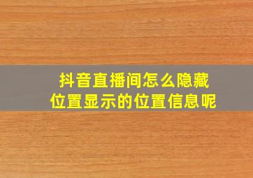 抖音直播间怎么隐藏位置显示的位置信息呢