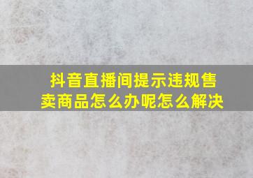 抖音直播间提示违规售卖商品怎么办呢怎么解决