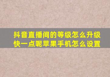 抖音直播间的等级怎么升级快一点呢苹果手机怎么设置