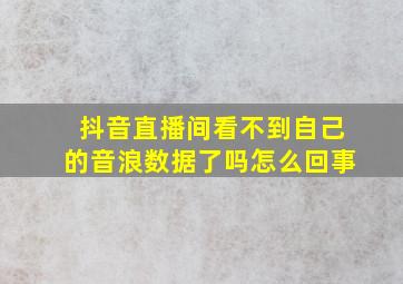 抖音直播间看不到自己的音浪数据了吗怎么回事