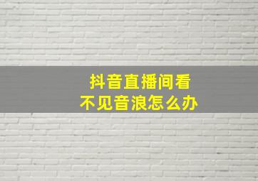 抖音直播间看不见音浪怎么办