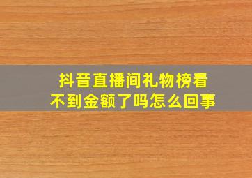 抖音直播间礼物榜看不到金额了吗怎么回事