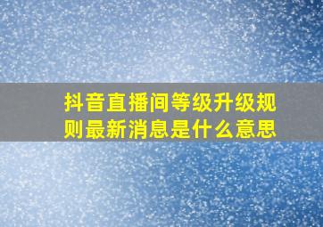 抖音直播间等级升级规则最新消息是什么意思