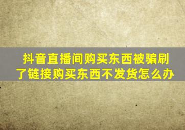 抖音直播间购买东西被骗刷了链接购买东西不发货怎么办