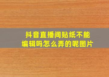 抖音直播间贴纸不能编辑吗怎么弄的呢图片