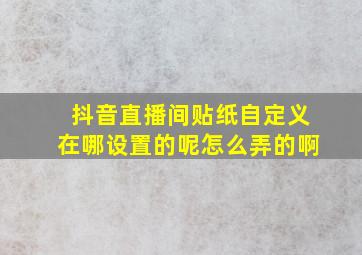 抖音直播间贴纸自定义在哪设置的呢怎么弄的啊