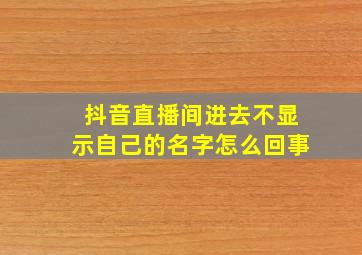 抖音直播间进去不显示自己的名字怎么回事